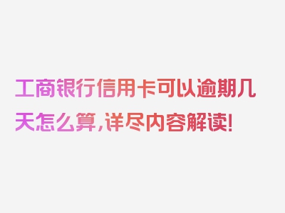 工商银行信用卡可以逾期几天怎么算，详尽内容解读！