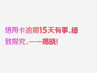 信用卡逾期15天有事，细致探究，一一揭晓！