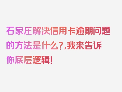 石家庄解决信用卡逾期问题的方法是什么?，我来告诉你底层逻辑！