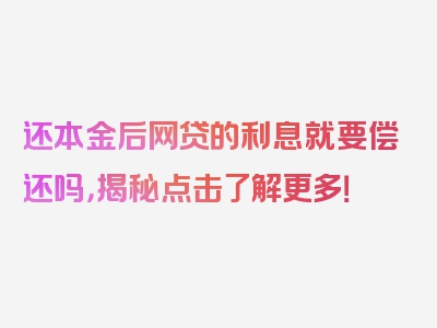 还本金后网贷的利息就要偿还吗，揭秘点击了解更多！