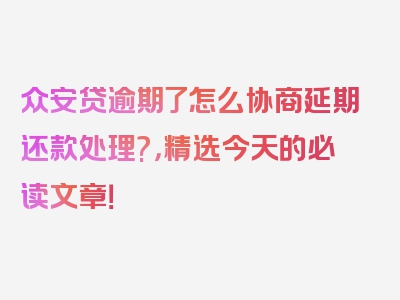 众安贷逾期了怎么协商延期还款处理?，精选今天的必读文章！