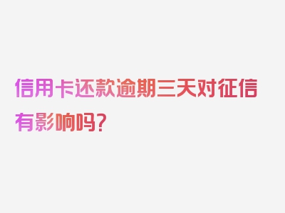 信用卡还款逾期三天对征信有影响吗？