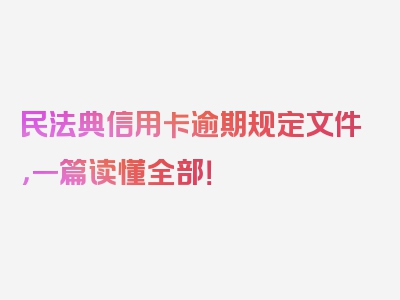 民法典信用卡逾期规定文件，一篇读懂全部！