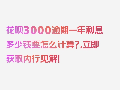 花呗3000逾期一年利息多少钱要怎么计算?,立即获取内行见解！