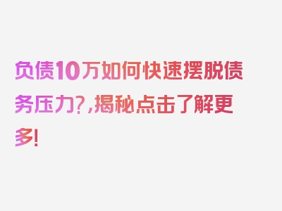 负债10万如何快速摆脱债务压力?，揭秘点击了解更多！