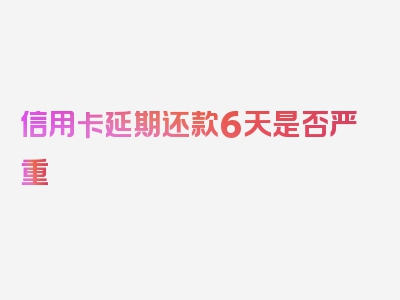 信用卡延期还款6天是否严重