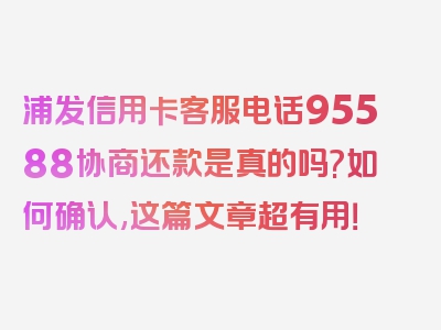 浦发信用卡客服电话95588协商还款是真的吗?如何确认,这篇文章超有用！