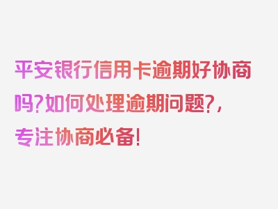 平安银行信用卡逾期好协商吗?如何处理逾期问题?,专注协商必备!