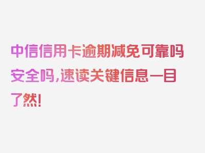 中信信用卡逾期减免可靠吗安全吗，速读关键信息一目了然！