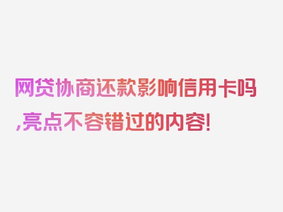 网贷协商还款影响信用卡吗，亮点不容错过的内容！