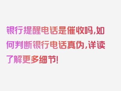 银行提醒电话是催收吗,如何判断银行电话真伪，详读了解更多细节！