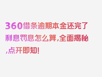 360借条逾期本金还完了利息罚息怎么算，全面揭秘，点开即知！