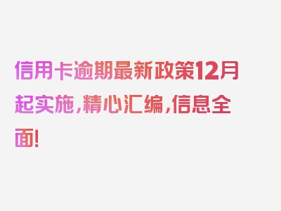 信用卡逾期最新政策12月起实施，精心汇编，信息全面！