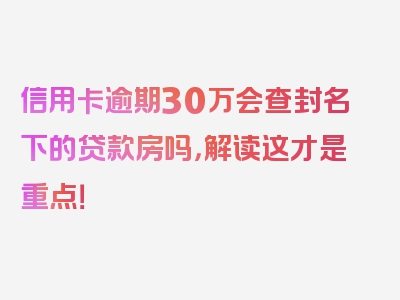 信用卡逾期30万会查封名下的贷款房吗，解读这才是重点！