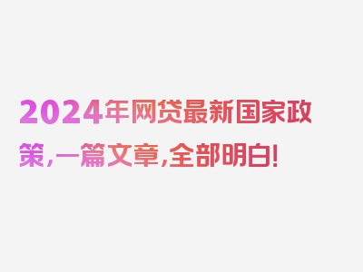 2024年网贷最新国家政策，一篇文章，全部明白！