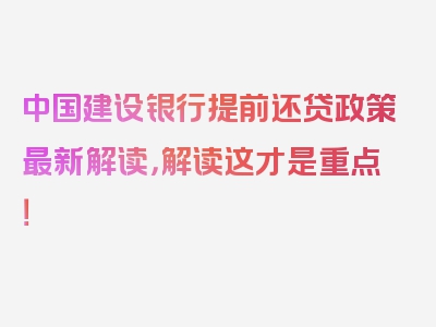 中国建设银行提前还贷政策最新解读，解读这才是重点！