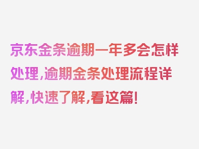 京东金条逾期一年多会怎样处理,逾期金条处理流程详解，快速了解，看这篇！