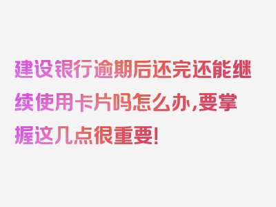 建设银行逾期后还完还能继续使用卡片吗怎么办，要掌握这几点很重要！