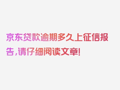 京东贷款逾期多久上征信报告，请仔细阅读文章！