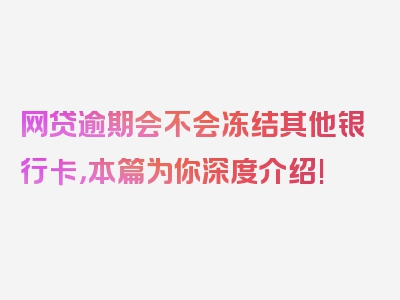 网贷逾期会不会冻结其他银行卡，本篇为你深度介绍!