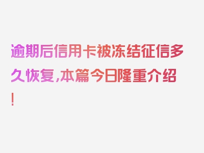 逾期后信用卡被冻结征信多久恢复，本篇今日隆重介绍!