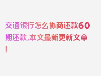 交通银行怎么协商还款60期还款,本文最新更新文章！