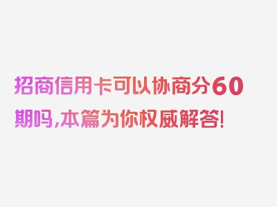 招商信用卡可以协商分60期吗，本篇为你权威解答!