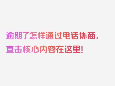 逾期了怎样通过电话协商，直击核心内容在这里！