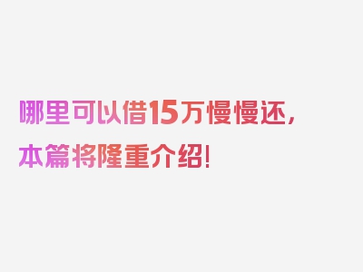 哪里可以借15万慢慢还，本篇将隆重介绍!