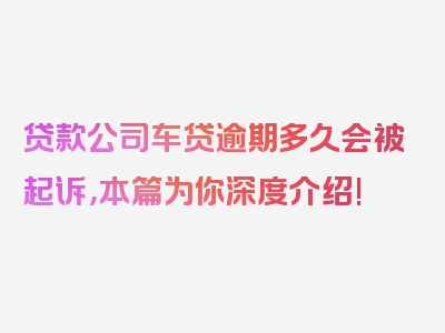 贷款公司车贷逾期多久会被起诉，本篇为你深度介绍!