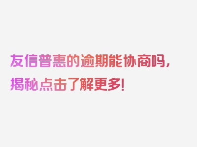 友信普惠的逾期能协商吗，揭秘点击了解更多！