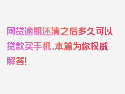 网贷逾期还清之后多久可以贷款买手机，本篇为你权威解答!