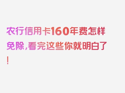 农行信用卡160年费怎样免除，看完这些你就明白了!