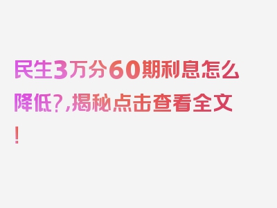 民生3万分60期利息怎么降低?，揭秘点击查看全文！