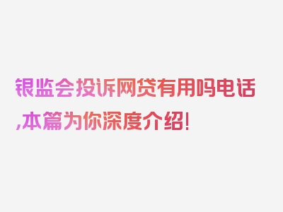 银监会投诉网贷有用吗电话，本篇为你深度介绍!