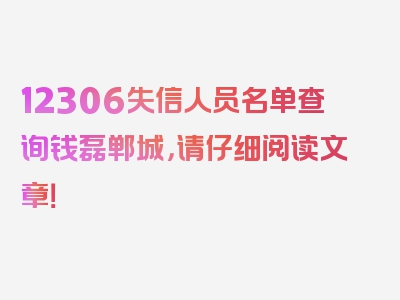 12306失信人员名单查询钱磊郸城，请仔细阅读文章！