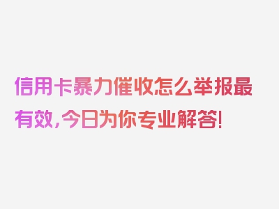 信用卡暴力催收怎么举报最有效，今日为你专业解答!