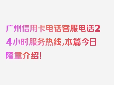 广州信用卡电话客服电话24小时服务热线，本篇今日隆重介绍!