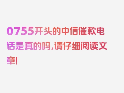 0755开头的中信催款电话是真的吗，请仔细阅读文章！