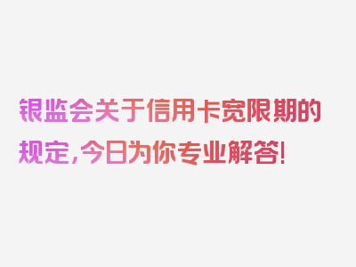 银监会关于信用卡宽限期的规定，今日为你专业解答!