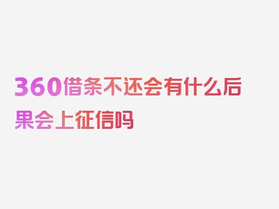 360借条不还会有什么后果会上征信吗 还能不能坐高铁，本篇将隆重介绍!