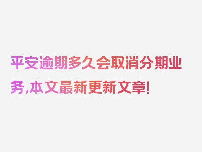 平安逾期多久会取消分期业务,本文最新更新文章！