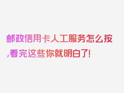 邮政信用卡人工服务怎么按，看完这些你就明白了!