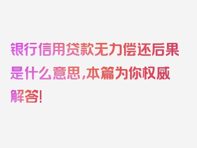 银行信用贷款无力偿还后果是什么意思，本篇为你权威解答!