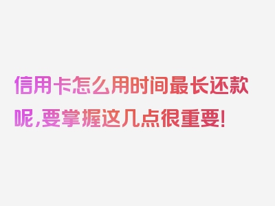 信用卡怎么用时间最长还款呢，要掌握这几点很重要！