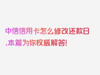 中信信用卡怎么修改还款日，本篇为你权威解答!