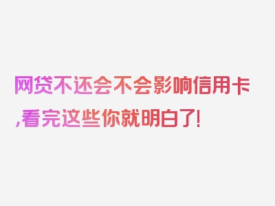 网贷不还会不会影响信用卡，看完这些你就明白了!