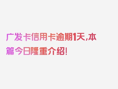 广发卡信用卡逾期1天，本篇今日隆重介绍!