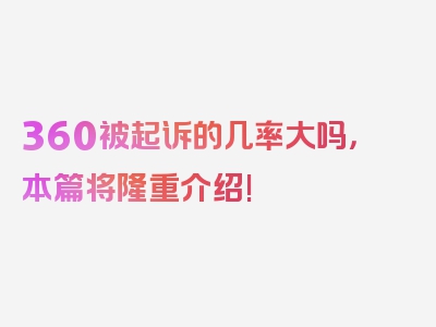 360被起诉的几率大吗，本篇将隆重介绍!