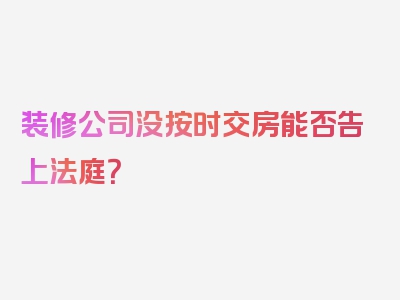 装修公司没按时交房能否告上法庭？